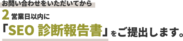 お問い合わせいただいてから2営業日以内に「SEO診断報告書」をご提出します。